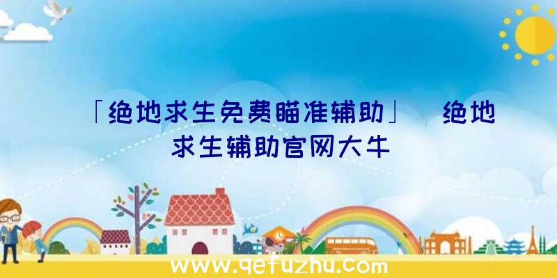 「绝地求生免费瞄准辅助」|绝地求生辅助官网大牛